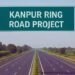 कानपुर रिंग रोड परियोजना ने पकड़ी रफ्तार, सितंबर तक पहला चरण होगा तैयार, 2028 तक पूरा होगा प्रोजेक्ट